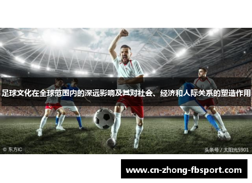 足球文化在全球范围内的深远影响及其对社会、经济和人际关系的塑造作用