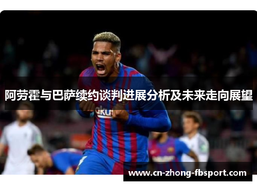 阿劳霍与巴萨续约谈判进展分析及未来走向展望