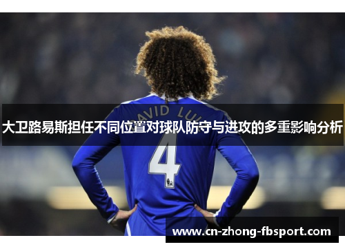 大卫路易斯担任不同位置对球队防守与进攻的多重影响分析