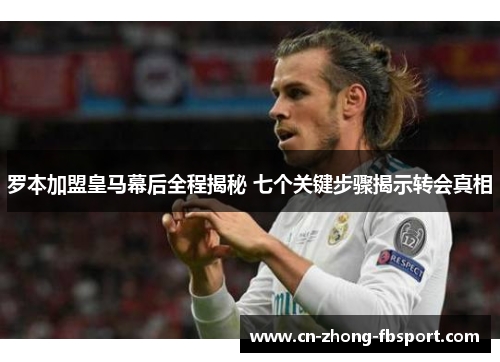 罗本加盟皇马幕后全程揭秘 七个关键步骤揭示转会真相