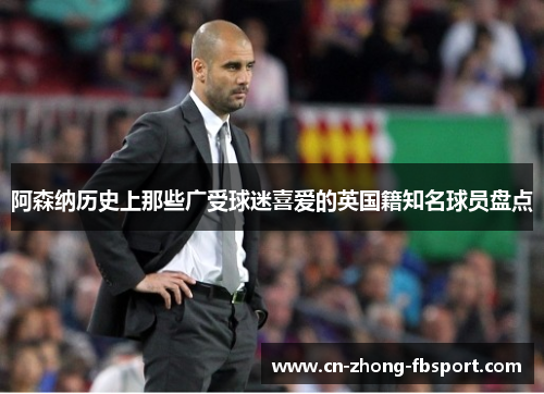 阿森纳历史上那些广受球迷喜爱的英国籍知名球员盘点 阿森纳历史上那些广受球迷喜爱的英国籍知名球员盘点