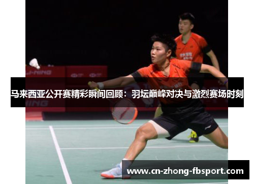 马来西亚公开赛精彩瞬间回顾：羽坛巅峰对决与激烈赛场时刻