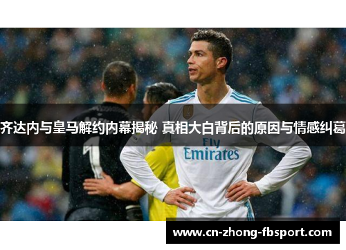 齐达内与皇马解约内幕揭秘 真相大白背后的原因与情感纠葛