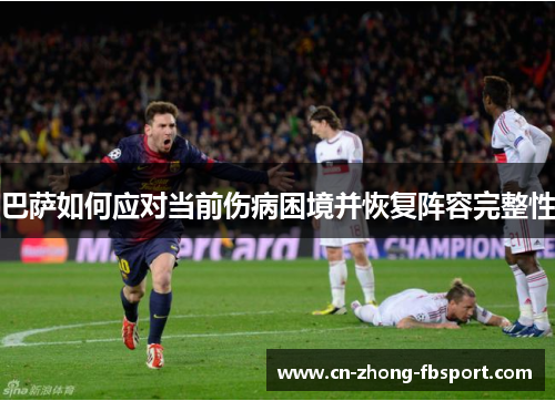 巴萨如何应对当前伤病困境并恢复阵容完整性 巴萨如何应对当前伤病困境并恢复阵容完整性