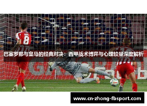 巴塞罗那与皇马的经典对决：西甲战术博弈与心理较量深度解析