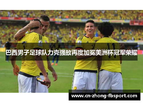 巴西男子足球队力克强敌再度加冕美洲杯冠军荣耀