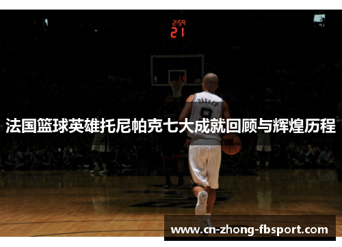 法国篮球英雄托尼帕克七大成就回顾与辉煌历程