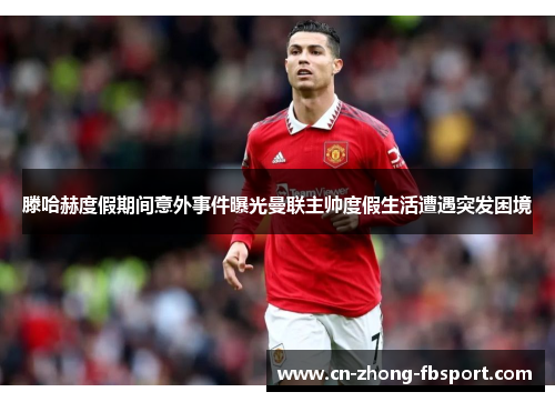 滕哈赫度假期间意外事件曝光曼联主帅度假生活遭遇突发困境