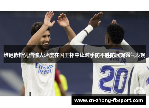 维尼修斯凭借惊人速度在国王杯中让对手防不胜防展现霸气表现