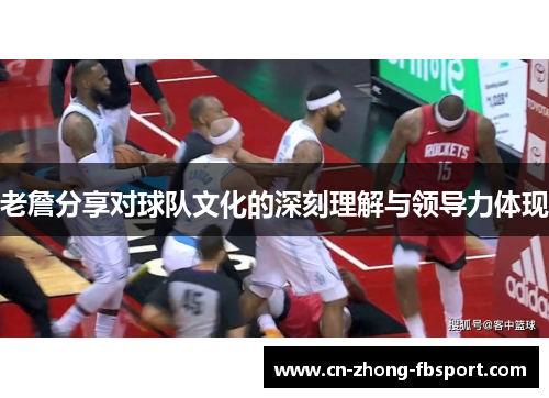 老詹分享对球队文化的深刻理解与领导力体现
