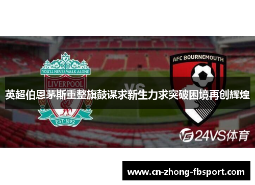 英超伯恩茅斯重整旗鼓谋求新生力求突破困境再创辉煌 英超伯恩茅斯重整旗鼓谋求新生力求突破困境再创辉煌