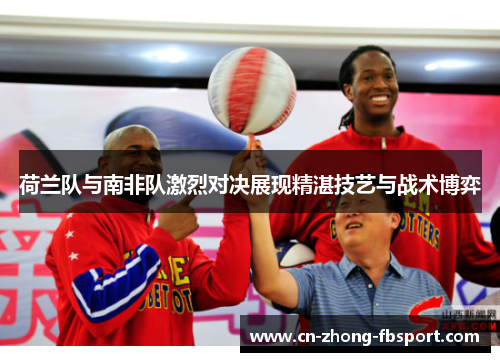 荷兰队与南非队激烈对决展现精湛技艺与战术博弈