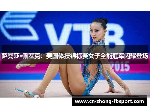 萨曼莎·佩塞克：美国体操锦标赛女子全能冠军闪耀登场