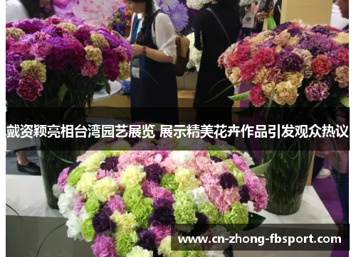 戴资颖亮相台湾园艺展览 展示精美花卉作品引发观众热议