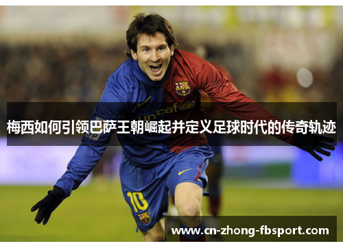 梅西如何引领巴萨王朝崛起并定义足球时代的传奇轨迹