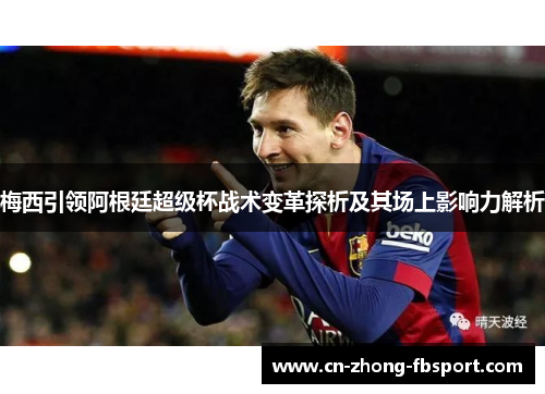 梅西引领阿根廷超级杯战术变革探析及其场上影响力解析