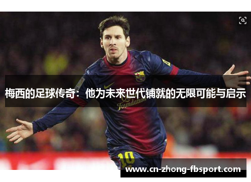 梅西的足球传奇:他为未来世代铺就的无限可能与启示 梅西的足球传奇:他为未来世代铺就的无限可能与启示