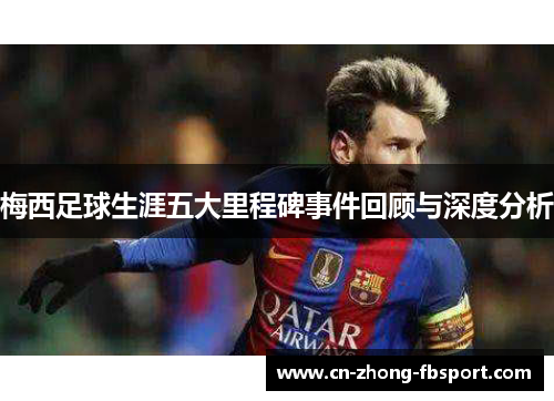 梅西足球生涯五大里程碑事件回顾与深度分析