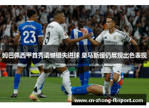 姆巴佩西甲首秀遗憾错失进球 皇马新援仍展现出色表现 姆巴佩西甲首秀遗憾错失进球 皇马新援仍展现出色表现