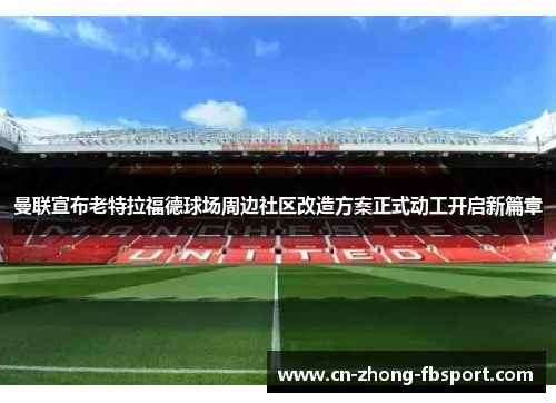 曼联宣布老特拉福德球场周边社区改造方案正式动工开启新篇章