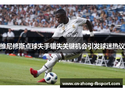 维尼修斯点球失手错失关键机会引发球迷热议