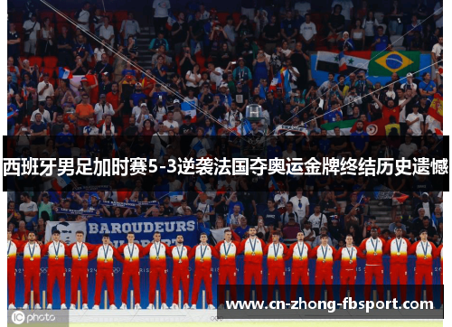西班牙男足加时赛5-3逆袭法国夺奥运金牌终结历史遗憾