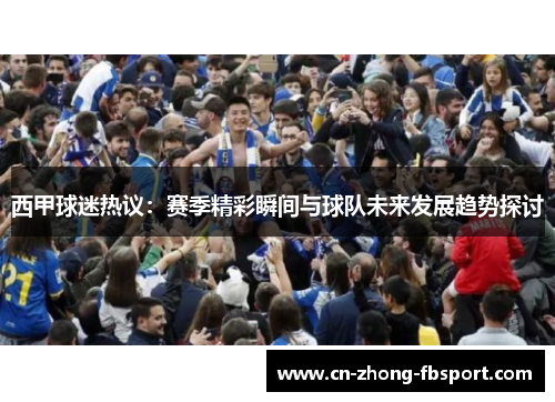 西甲球迷热议：赛季精彩瞬间与球队未来发展趋势探讨