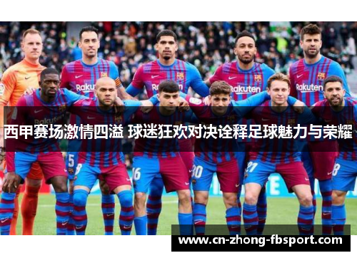西甲赛场激情四溢 球迷狂欢对决诠释足球魅力与荣耀