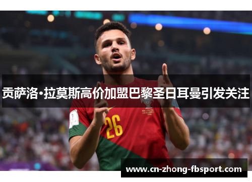 贡萨洛·拉莫斯高价加盟巴黎圣日耳曼引发关注