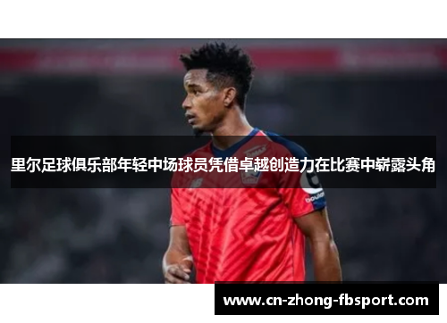 里尔足球俱乐部年轻中场球员凭借卓越创造力在比赛中崭露头角