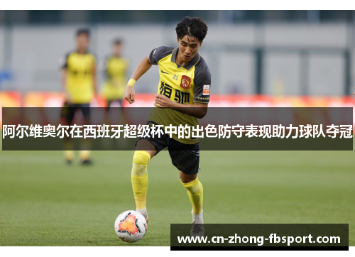 阿尔维奥尔在西班牙超级杯中的出色防守表现助力球队夺冠