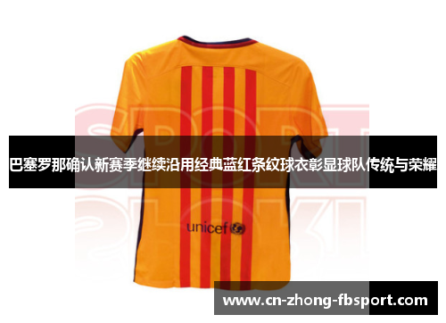 巴塞罗那确认新赛季继续沿用经典蓝红条纹球衣彰显球队传统与荣耀