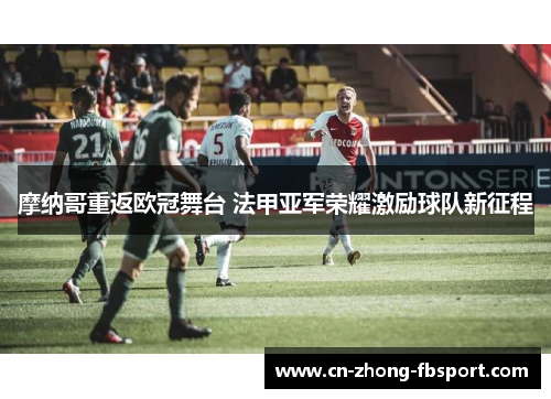 摩纳哥重返欧冠舞台 法甲亚军荣耀激励球队新征程