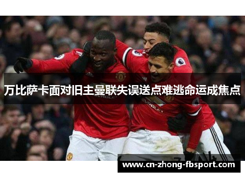 万比萨卡面对旧主曼联失误送点难逃命运成焦点
