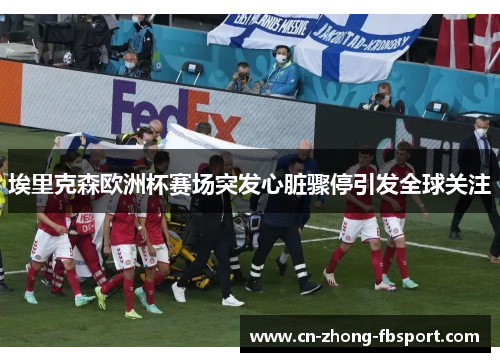 埃里克森欧洲杯赛场突发心脏骤停引发全球关注 埃里克森欧洲杯赛场突发心脏骤停引发全球关注
