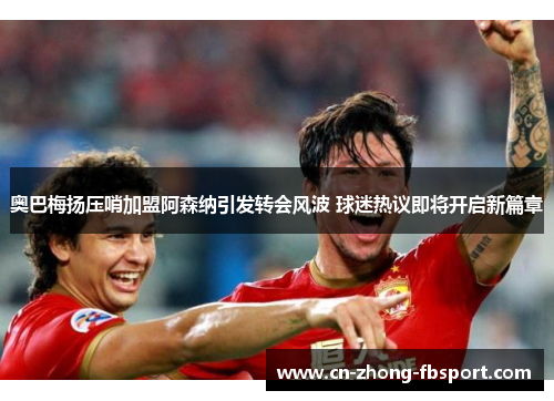奥巴梅扬压哨加盟阿森纳引发转会风波 球迷热议即将开启新篇章